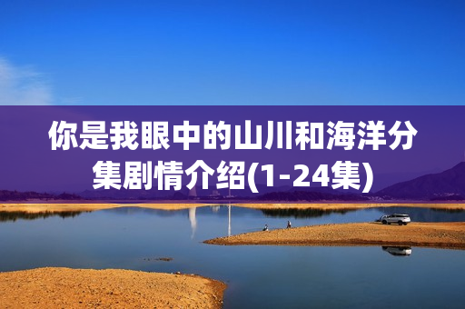 你是我眼中的山川和海洋分集剧情介绍(1-24集)