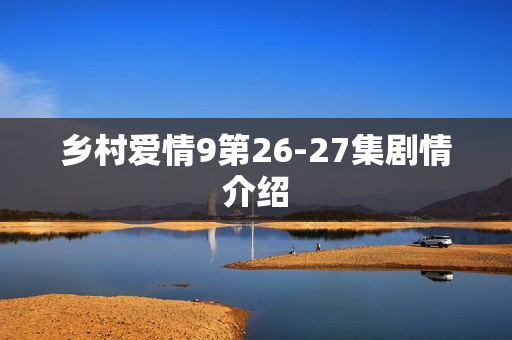 乡村爱情9第26-27集剧情介绍