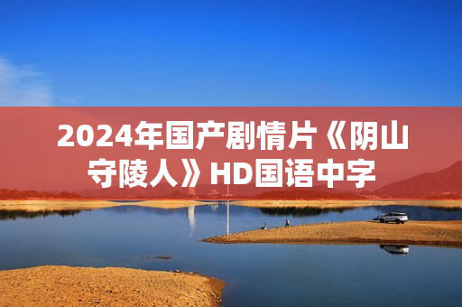 2024年国产剧情片《阴山守陵人》HD国语中字 2024年国产剧情片《阴山守陵人》HD国语中字