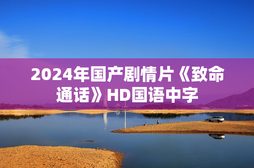 2024年国产剧情片《致命通话》HD国语中字 2024年国产剧情片《致命通话》HD国语中字