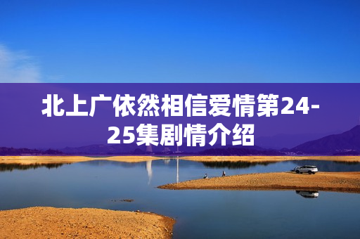 北上广依然相信爱情第24-25集剧情介绍 北上广依然相信爱情第24-25集剧情介绍