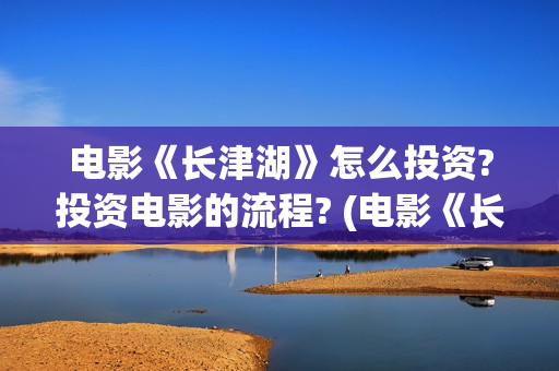 电影《长津湖》怎么投资?投资电影的流程? (电影《长津湖》第2部)
