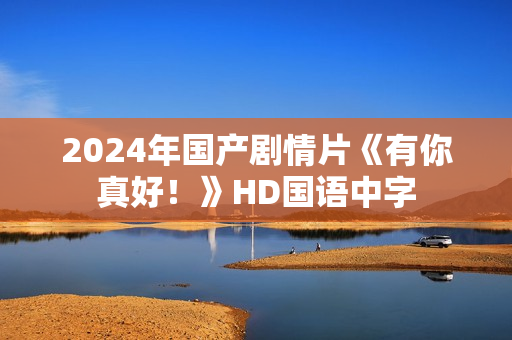 2024年国产剧情片《有你真好!》HD国语中字 2024年国产剧情片《有你真好!》HD国语中字