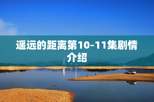 遥远的距离第10-11集剧情介绍