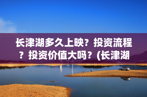 长津湖多久上映？投资流程？投资价值大吗？(长津湖要上映好几久)