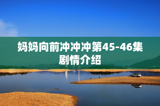 妈妈向前冲冲冲第45-46集剧情介绍