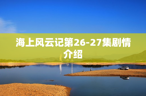 海上风云记第26-27集剧情介绍
