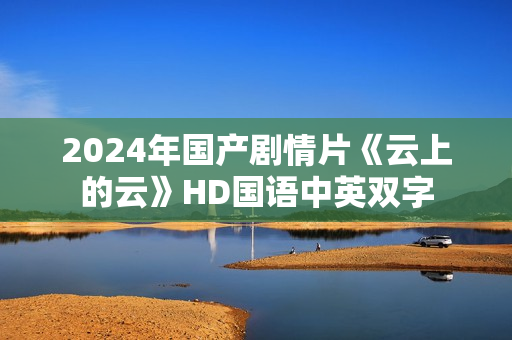 2024年国产剧情片《云上的云》HD国语中英双字 2024年国产剧情片《云上的云》HD国语中英双字