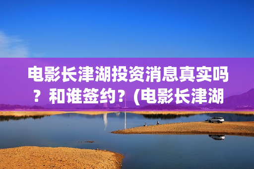 电影长津湖投资消息真实吗？和谁签约？(电影长津湖投资多少亿)