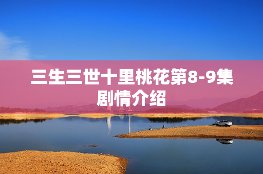 三生三世十里桃花第8-9集剧情介绍