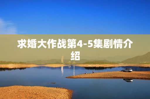 求婚大作战第4-5集剧情介绍