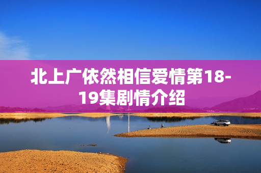 北上广依然相信爱情第18-19集剧情介绍