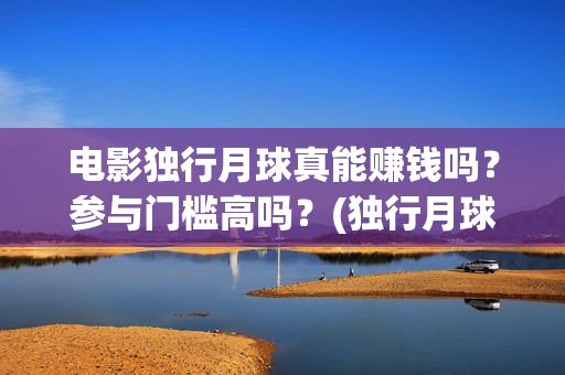 电影独行月球真能赚钱吗？参与门槛高吗？(独行月球结局什么意思)