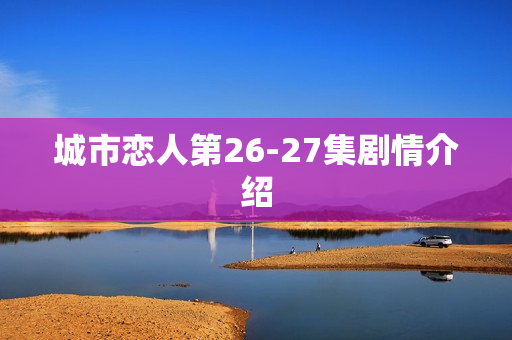 城市恋人第26-27集剧情介绍 城市恋人第26-27集剧情介绍