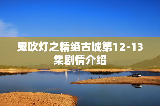 鬼吹灯之精绝古城第12-13集剧情介绍