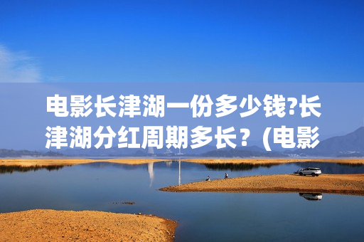电影长津湖一份多少钱?长津湖分红周期多长？(电影长津湖很一般)