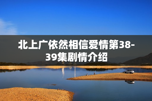 北上广依然相信爱情第38-39集剧情介绍