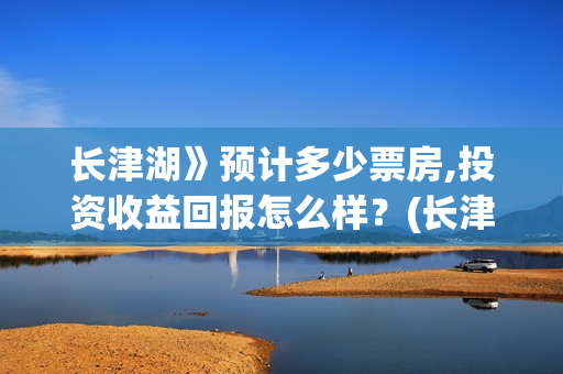 长津湖》预计多少票房,投资收益回报怎么样？(长津湖历时多久)