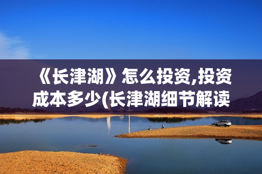  《长津湖》怎么投资,投资成本多少(长津湖细节解读)