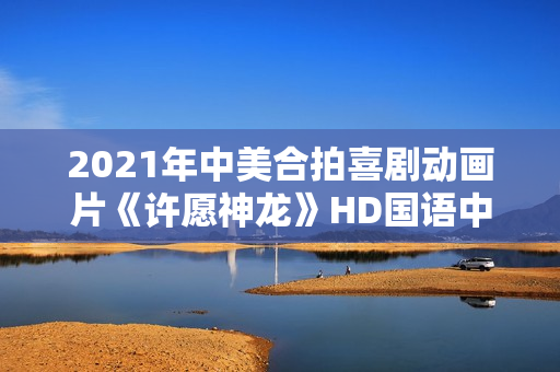 2021年中美合拍喜剧动画片《许愿神龙》HD国语中字 2021年中美合拍喜剧动画片《许愿神龙》HD国语中字