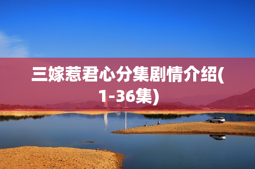 三嫁惹君心分集剧情介绍(1-36集)
