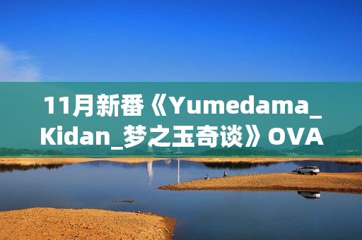 11月新番《Yumedama_Kidan_梦之玉奇谈》OVA