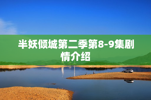 半妖倾城第二季第8-9集剧情介绍