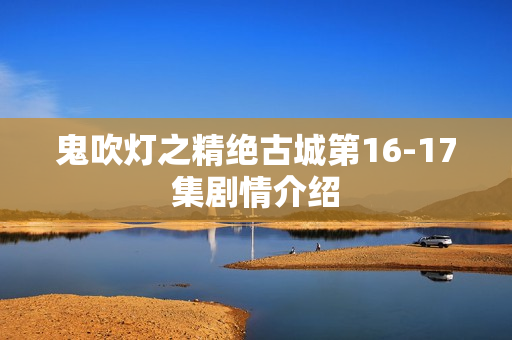 鬼吹灯之精绝古城第16-17集剧情介绍