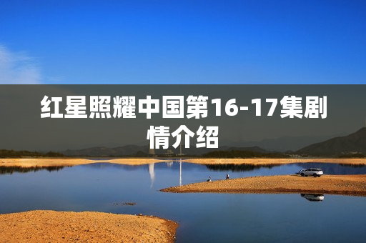 红星照耀中国第16-17集剧情介绍