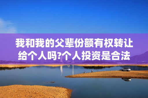 我和我的父辈份额有权转让给个人吗?个人投资是合法的吗？(我和我的父辈份额)