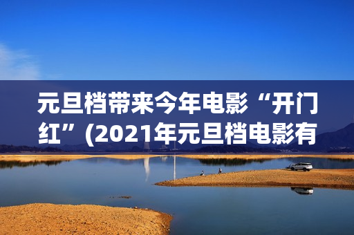 元旦档带来今年电影“开门红”(2021年元旦档电影有哪几部)