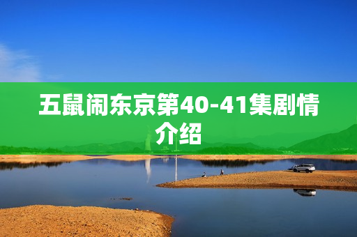 五鼠闹东京第40-41集剧情介绍