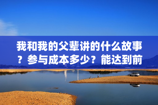 我和我的父辈讲的什么故事？参与成本多少？能达到前两部的票房吗？(我和我的父辈主讲)