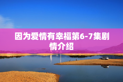 因为爱情有幸福第6-7集剧情介绍