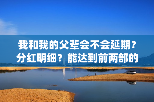 我和我的父辈会不会延期？分红明细？能达到前两部的票房吗？(我和我的父辈好不好)