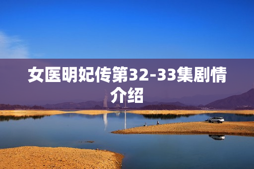 女医明妃传第32-33集剧情介绍