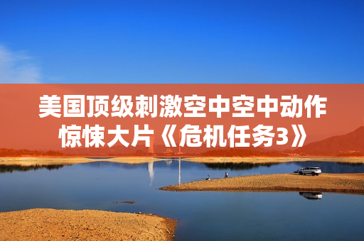 美国顶级刺激空中空中动作惊悚大片《危机任务3》