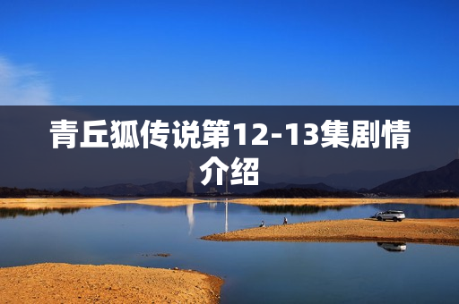 青丘狐传说第12-13集剧情介绍