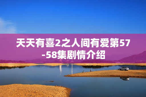 天天有喜2之人间有爱第57-58集剧情介绍
