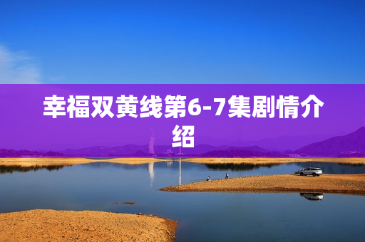 幸福双黄线第6-7集剧情介绍