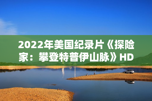2022年美国纪录片《探险家:攀登特普伊山脉》HD国粤英三语中字 2022年美国纪录片《探险家:攀登特普伊山脉》HD国粤英三语中字