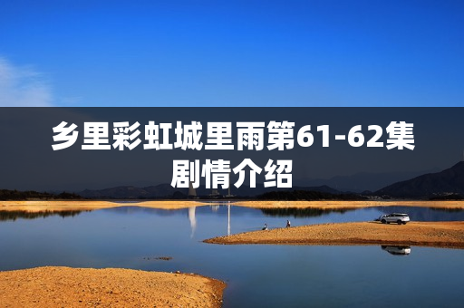 乡里彩虹城里雨第61-62集剧情介绍