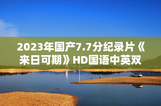 2023年国产7.7分纪录片《来日可期》HD国语中英双字