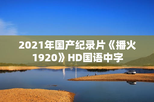 2021年国产纪录片《播火1920》HD国语中字