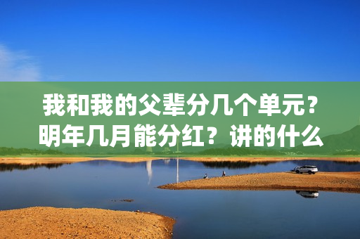 我和我的父辈分几个单元？明年几月能分红？讲的什么故事？(我和我的父辈分几个故事)