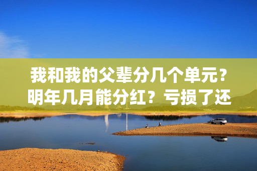 我和我的父辈分几个单元？明年几月能分红？亏损了还能拿到钱吗？(我和我的父辈分为哪几个篇章)