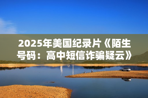 2025年美国纪录片《陌生号码：高中短信诈骗疑云》HD英语中字