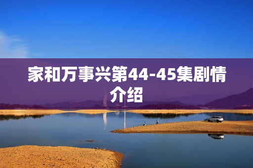 家和万事兴第44-45集剧情介绍