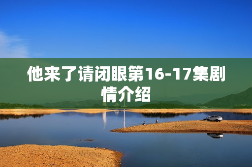 他来了请闭眼第16-17集剧情介绍