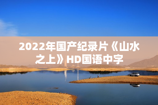 2022年国产纪录片《山水之上》HD国语中字 2022年国产纪录片《山水之上》HD国语中字